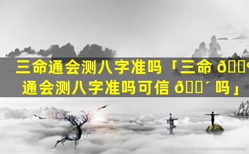 三命通会测八字准吗「三命 🐺 通会测八字准吗可信 🐴 吗」